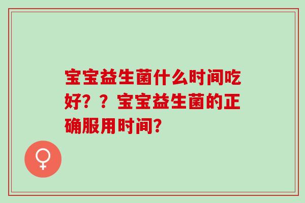 宝宝益生菌什么时间吃好？？宝宝益生菌的正确服用时间？