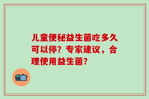 儿童益生菌吃多久可以停？专家建议，合理使用益生菌？