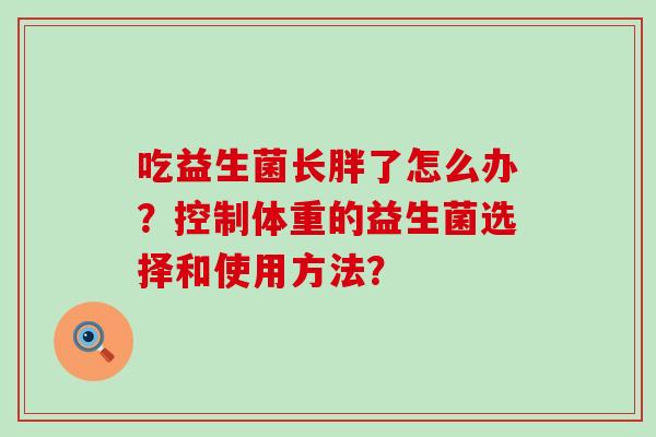吃益生菌长胖了怎么办？控制体重的益生菌选择和使用方法？