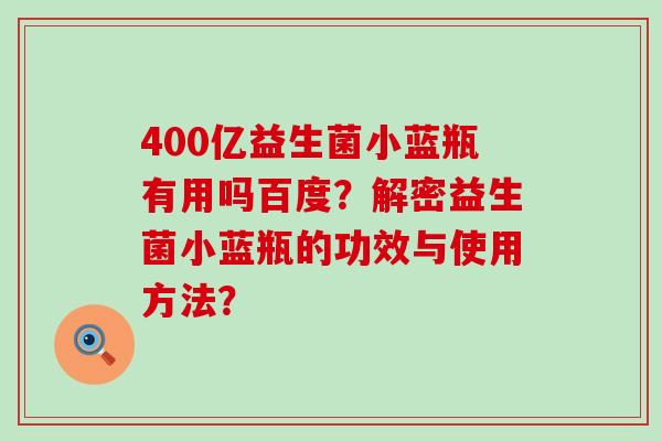 400亿益生菌小蓝瓶有用吗百度？解密益生菌小蓝瓶的功效与使用方法？