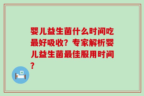 婴儿益生菌什么时间吃好吸收？专家解析婴儿益生菌佳服用时间？