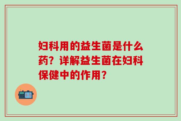 用的益生菌是什么药？详解益生菌在保健中的作用？
