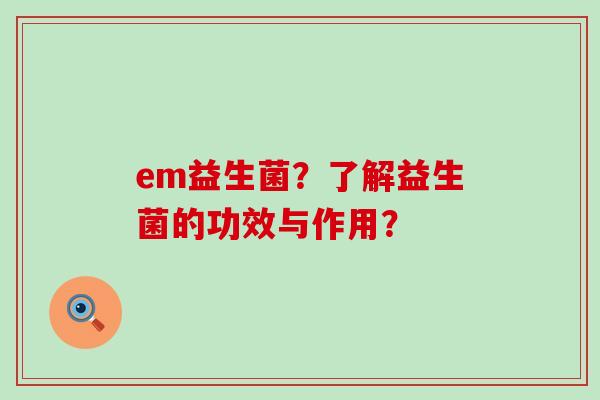 em益生菌？了解益生菌的功效与作用？