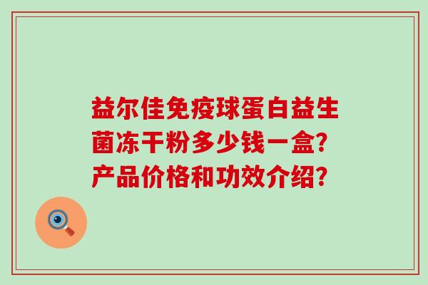 益尔佳球蛋白益生菌冻干粉多少钱一盒？产品价格和功效介绍？