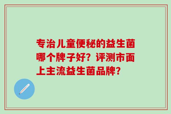 专儿童的益生菌哪个牌子好？评测市面上主流益生菌品牌？