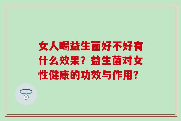 女人喝益生菌好不好有什么效果？益生菌对女性健康的功效与作用？