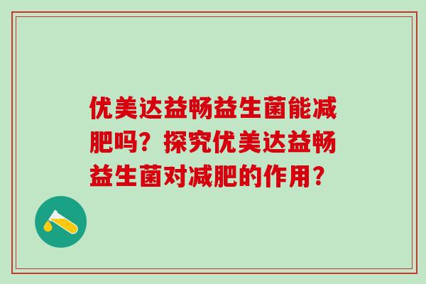 优美达益畅益生菌能吗？探究优美达益畅益生菌对的作用？