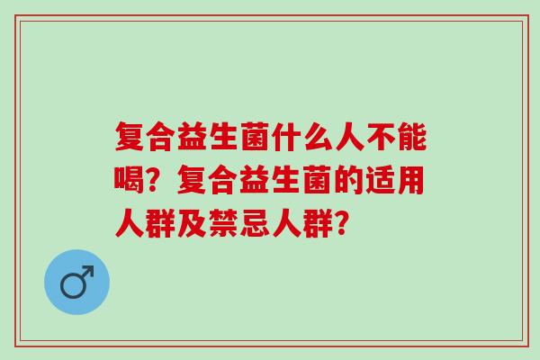 复合益生菌什么人不能喝？复合益生菌的适用人群及禁忌人群？