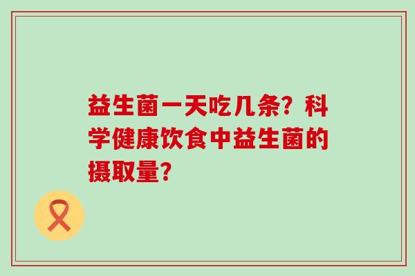 益生菌一天吃几条？科学健康饮食中益生菌的摄取量？