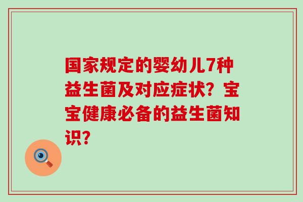 国家规定的婴幼儿7种益生菌及对应症状？宝宝健康必备的益生菌知识？