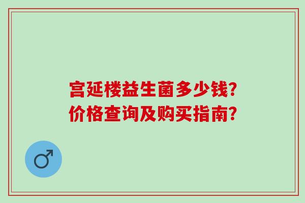宫延楼益生菌多少钱？价格查询及购买指南？