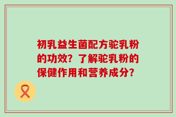 初乳益生菌配方驼乳粉的功效？了解驼乳粉的保健作用和营养成分？