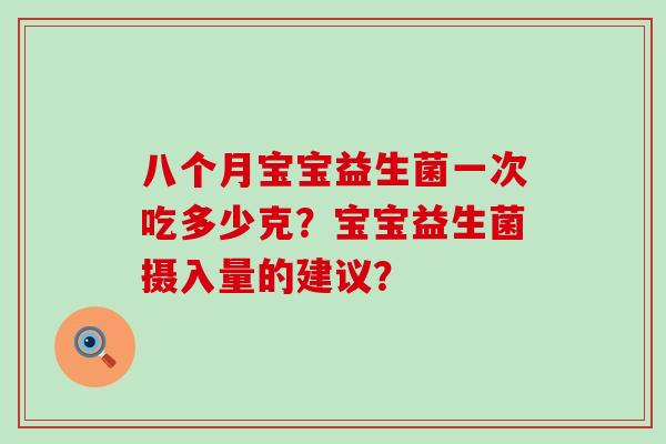 八个月宝宝益生菌一次吃多少克？宝宝益生菌摄入量的建议？