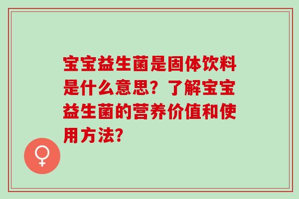 宝宝益生菌是固体饮料是什么意思？了解宝宝益生菌的营养价值和使用方法？