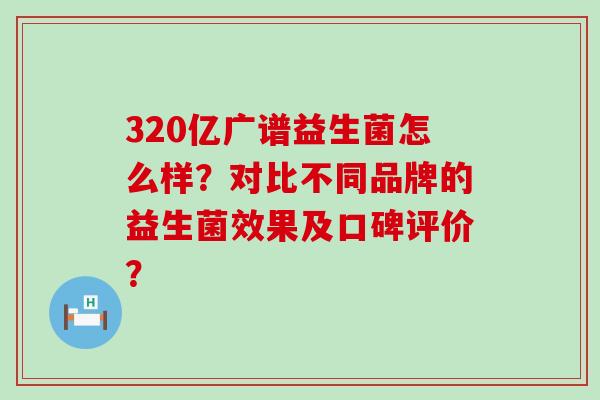 320亿广谱益生菌怎么样？对比不同品牌的益生菌效果及口碑评价？
