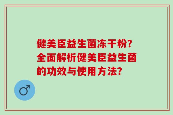 健美臣益生菌冻干粉？全面解析健美臣益生菌的功效与使用方法？