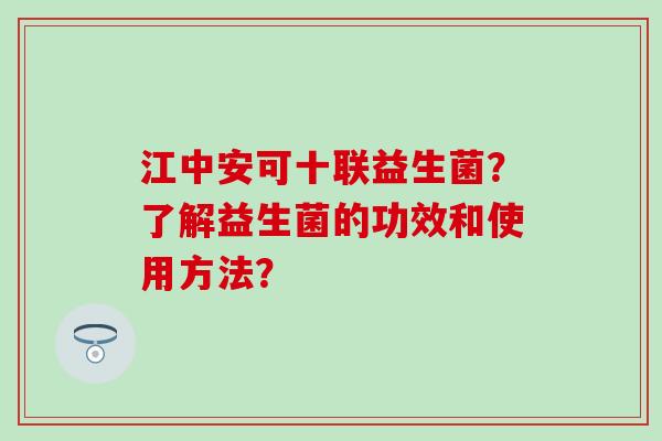 江中安可十联益生菌？了解益生菌的功效和使用方法？