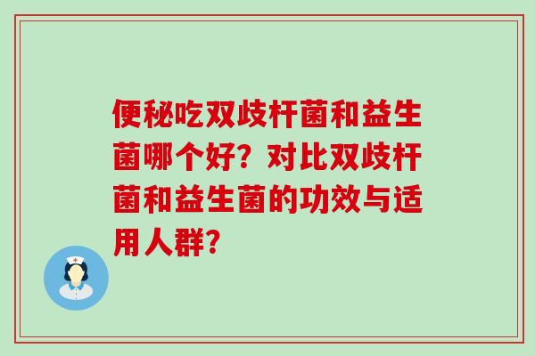吃双歧杆菌和益生菌哪个好？对比双歧杆菌和益生菌的功效与适用人群？