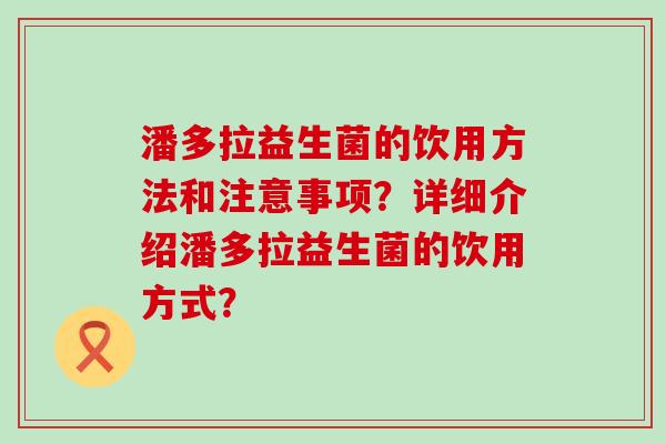 潘多拉益生菌的饮用方法和注意事项？详细介绍潘多拉益生菌的饮用方式？