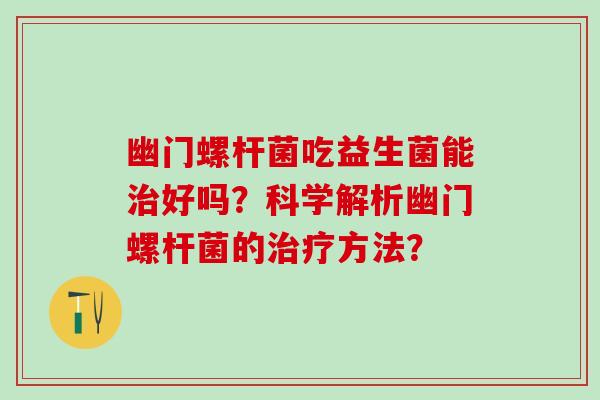 幽门螺杆菌吃益生菌能好吗？科学解析幽门螺杆菌的方法？