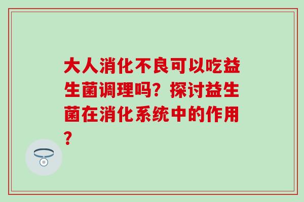 大人可以吃益生菌调理吗？探讨益生菌在消化系统中的作用？
