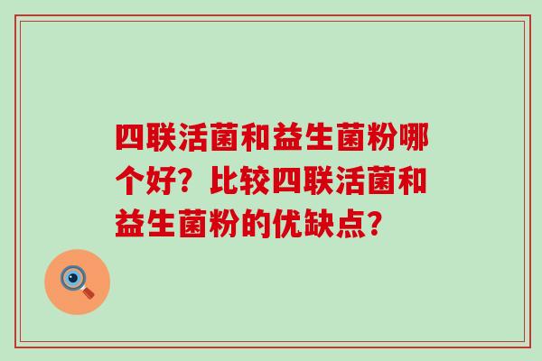 四联活菌和益生菌粉哪个好？比较四联活菌和益生菌粉的优缺点？