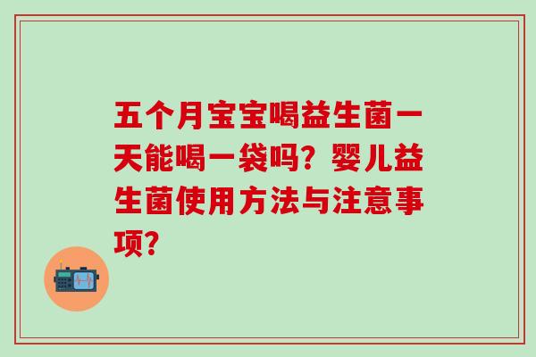 五个月宝宝喝益生菌一天能喝一袋吗？婴儿益生菌使用方法与注意事项？