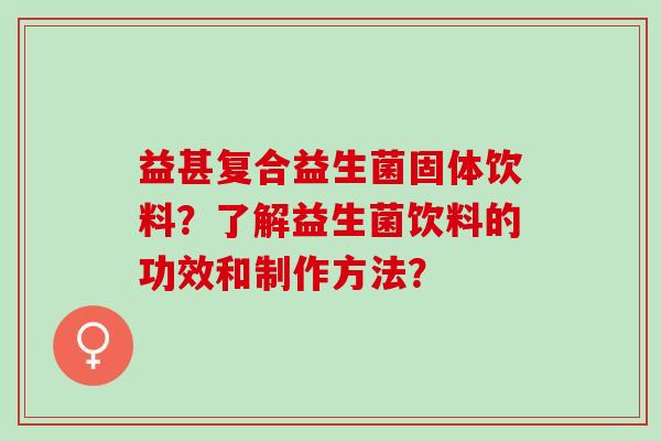 益甚复合益生菌固体饮料？了解益生菌饮料的功效和制作方法？