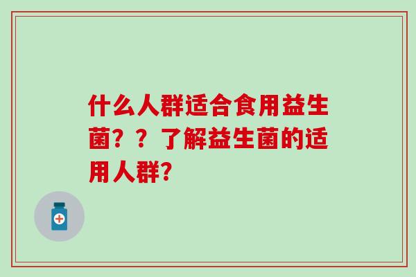 什么人群适合食用益生菌？？了解益生菌的适用人群？