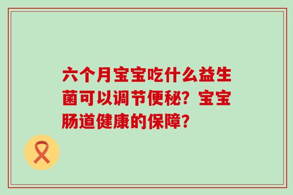 六个月宝宝吃什么益生菌可以调节？宝宝肠道健康的保障？