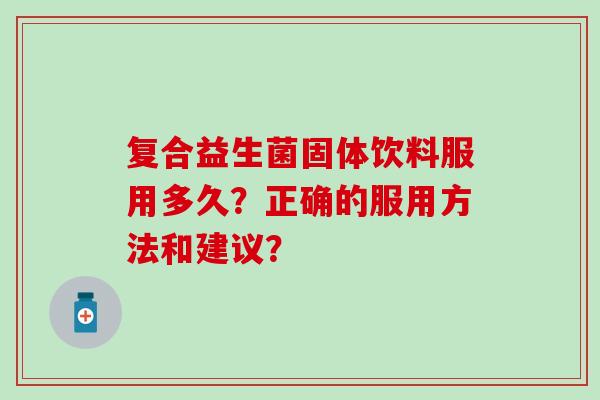 复合益生菌固体饮料服用多久？正确的服用方法和建议？