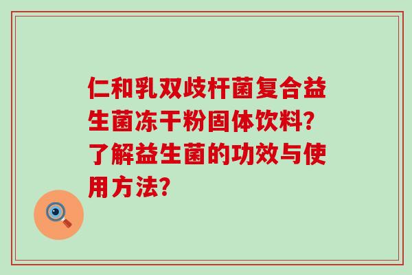 仁和乳双歧杆菌复合益生菌冻干粉固体饮料？了解益生菌的功效与使用方法？