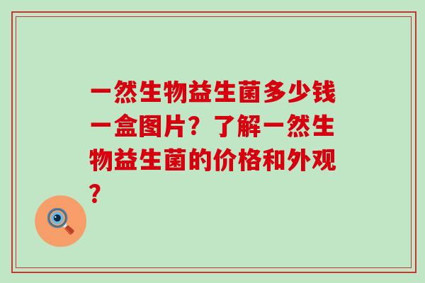 一然生物益生菌多少钱一盒图片？了解一然生物益生菌的价格和外观？