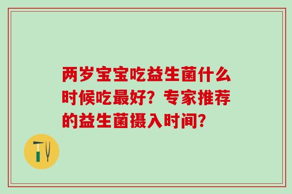 两岁宝宝吃益生菌什么时候吃好？专家推荐的益生菌摄入时间？