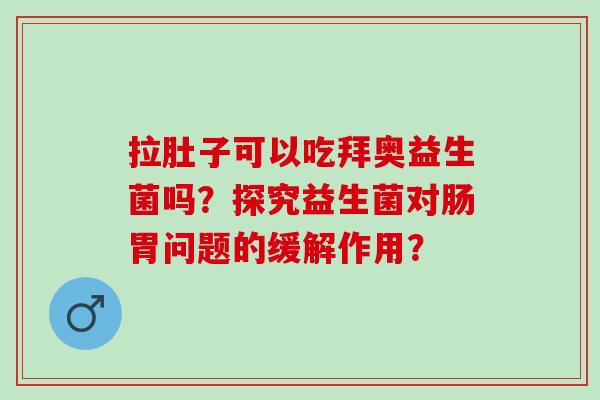拉肚子可以吃拜奥益生菌吗？探究益生菌对肠胃问题的缓解作用？