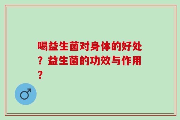 喝益生菌对身体的好处？益生菌的功效与作用？