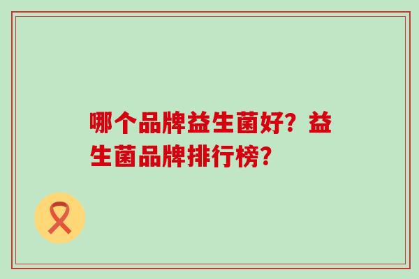 哪个品牌益生菌好？益生菌品牌排行榜？