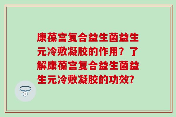 康葆宫复合益生菌益生元冷敷凝胶的作用？了解康葆宫复合益生菌益生元冷敷凝胶的功效？