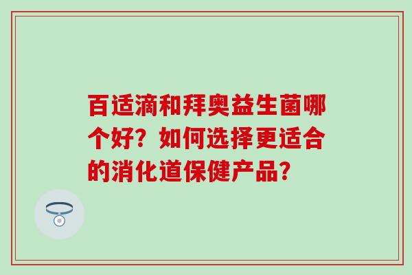 百适滴和拜奥益生菌哪个好？如何选择更适合的消化道保健产品？