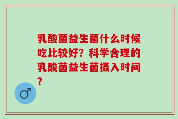 乳酸菌益生菌什么时候吃比较好？科学合理的乳酸菌益生菌摄入时间？