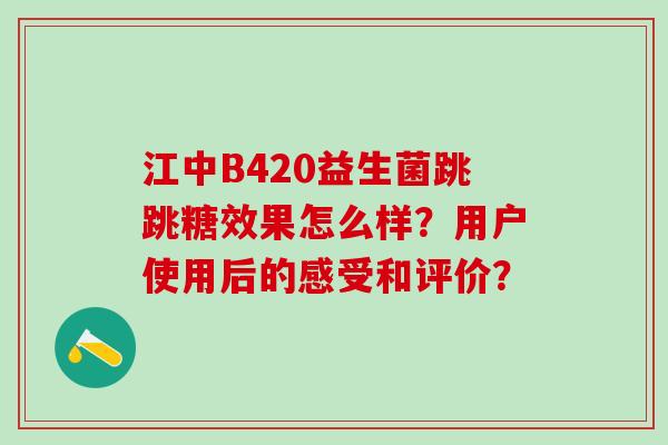 江中B420益生菌跳跳糖效果怎么样？用户使用后的感受和评价？