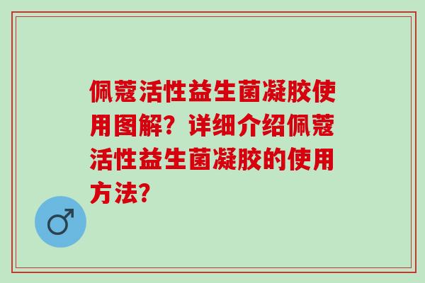 佩蔻活性益生菌凝胶使用图解？详细介绍佩蔻活性益生菌凝胶的使用方法？