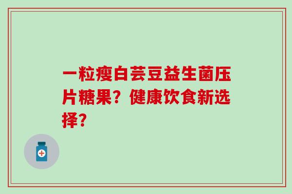 一粒瘦白芸豆益生菌压片糖果？健康饮食新选择？