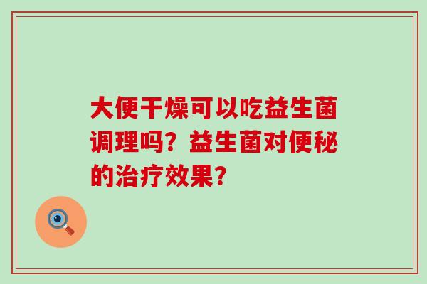 大便干燥可以吃益生菌调理吗？益生菌对的效果？
