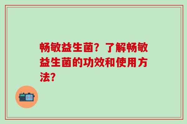 畅敏益生菌？了解畅敏益生菌的功效和使用方法？