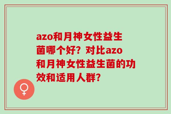 azo和月神女性益生菌哪个好？对比azo和月神女性益生菌的功效和适用人群？