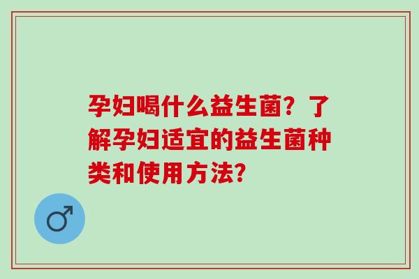 孕妇喝什么益生菌？了解孕妇适宜的益生菌种类和使用方法？