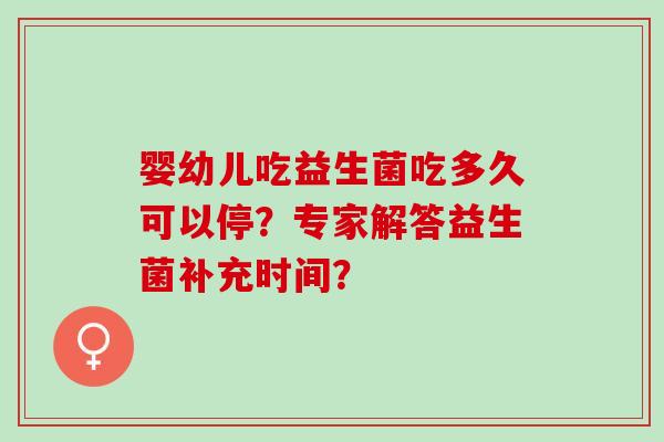 婴幼儿吃益生菌吃多久可以停？专家解答益生菌补充时间？