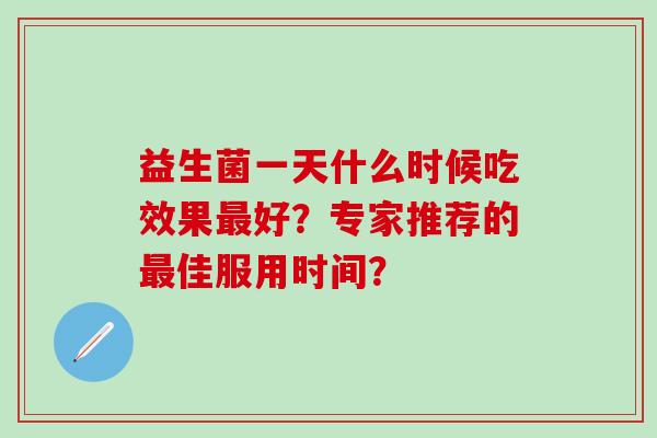 益生菌一天什么时候吃效果好？专家推荐的佳服用时间？