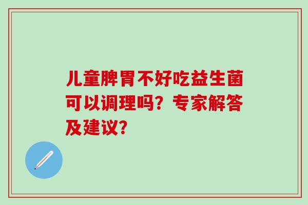 儿童脾胃不好吃益生菌可以调理吗？专家解答及建议？